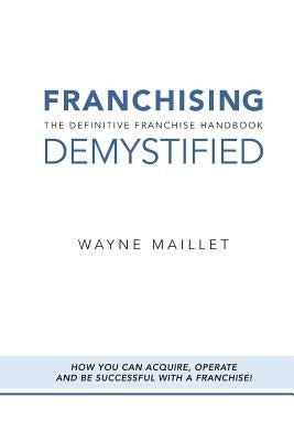 Franchising Demystified: The Definitive Franchise Handbook by Maillet, Wayne