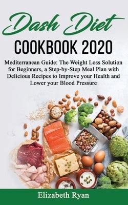 Dash Diet Cookbook 2020: Mediterranean Guide: The Weight Loss Solution for Beginners, a Step-by-Step Meal Plan with Delicious Recipes to Improv by Ryan, Elizabeth