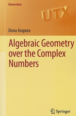Algebraic Geometry Over the Complex Numbers by Arapura, Donu