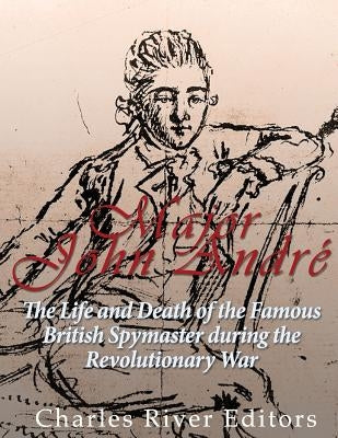 Major John André: The Life and Death of the Famous British Spymaster during the Revolutionary War by Charles River Editors