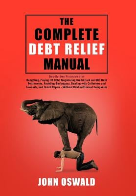 The Complete Debt Relief Manual: Step-By-Step Procedures for: Budgeting, Paying Off Debt, Negotiating Credit Card and IRS Debt Settlements, Avoiding B by Oswald, John