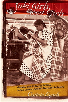 Juki Girls, Good Girls: Gender and Cultural Politics in Sri Lanka's Global Garment Industry by Lynch, Caitrin