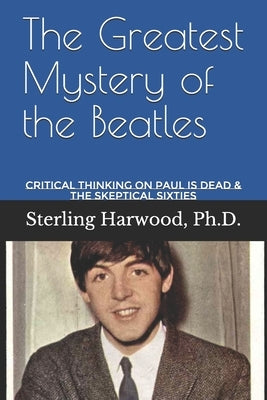 The Greatest Mystery of the Beatles: Critical Thinking on: Paul is Dead by Harwood, Sterling