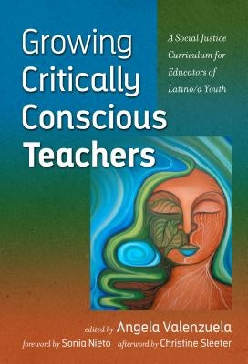 Growing Critically Conscious Teachers: A Social Justice Curriculum for Educators of Latino/a Youth by Valenzuela, Angela