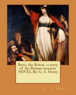 Beric, the Briton: a story of the Roman invasion. NOVEL By: G. A. Henty by Henty, G. a.