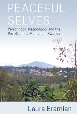 Peaceful Selves: Personhood, Nationhood, and the Post-Conflict Moment in Rwanda by Eramian, Laura