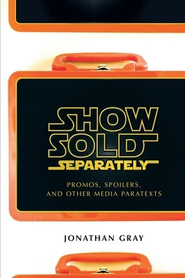Show Sold Separately: Promos, Spoilers, and Other Media Paratexts by Gray, Jonathan