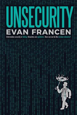 Unsecurity: Information Security Is Failing. Breaches Are Epidemic. How Can We Fix This Broken Industry? by Francen, Evan