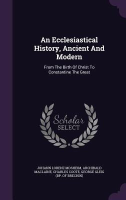 An Ecclesiastical History, Ancient And Modern: From The Birth Of Christ To Constantine The Great by Mosheim, Johann Lorenz