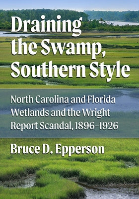 Draining the Swamp, Southern Style: North Carolina and Florida Wetlands and the Wright Report Scandal, 1896-1926 by Epperson, Bruce D.