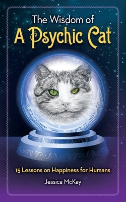 The Wisdom of a Psychic Cat: 15 Lessons on Happiness for Humans by McKay, Jessica