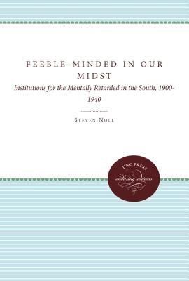 Feeble-Minded in Our Midst: Institutions for the Mentally Retarded in the South, 1900-1940 by Noll, Steven