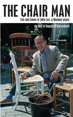 The Chair Man: Life and times of John Lee, a Romany gypsy by Wigglesworth, Angela