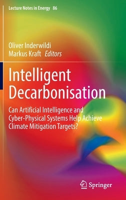 Intelligent Decarbonisation: Can Artificial Intelligence and Cyber-Physical Systems Help Achieve Climate Mitigation Targets? by Inderwildi, Oliver