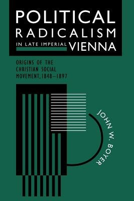 Political Radicalism in Late Imperial Vienna: Origins of the Christian Social Movement, 1848-1897 by Boyer, John W.