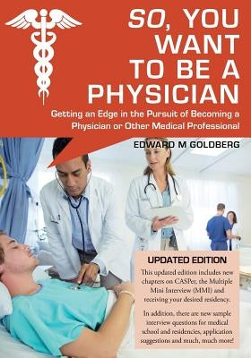 So, You Want to Be a Physician: Getting an Edge in the Pursuit of Becoming a Physician or Other Medical Professional by Goldberg, Edward M.