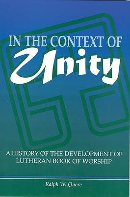 In the Context of Unity: A History of the Development of Lutheran Book of Worship by Quere, Ralph W.