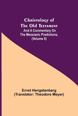 Christology of the Old Testament: And a Commentary on the Messianic Predictions, (Volume II) by Hengstenberg, Ernst