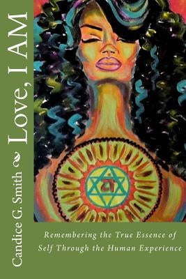 Love, I AM: Remembering the True Essence of Self Through the Human Experience by Smith, Candice G.
