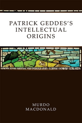 Patrick Geddes's Intellectual Origins by MacDonald, Murdo