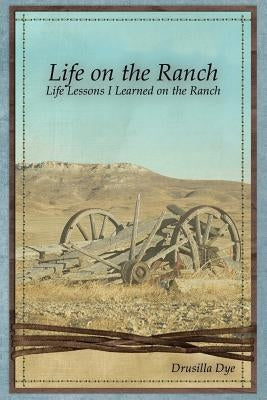 Life on the Ranch: Life Lessons I Learned on the Ranch by Dye, Drusilla