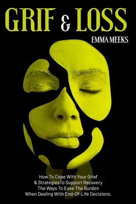 Grief & Loss: How To Cope With Your Grief And Strategies To Support Recovery The Ways To Ease The Burden When Dealing With End-Of-Li by Meeks, Emma
