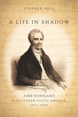 A Life in Shadow: Aimé Bonpland in Southern South America, 1817-1858 by Bell, Stephen