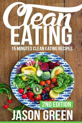 Clean Eating: 15-Minute Clean Eating Recipes: Meals that Improve Your Health, Make You Lean, and Boost Your Metabolism by Green, Jason