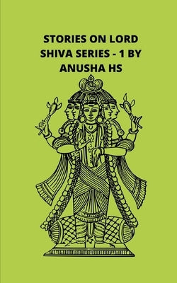 Stories on lord Shiva series -1: from various sources of Shiva purana by Hs, Anusha