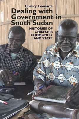 Dealing with Government in South Sudan: Histories of Chiefship, Community and State by Leonardi, Cherry