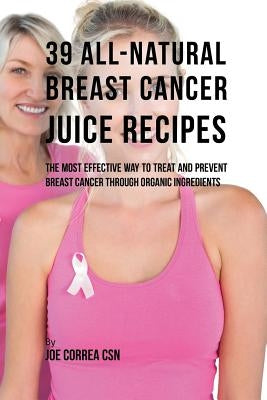 39 All-natural Breast Cancer Juice Recipes: The Most Effective Way to Treat and Prevent Breast Cancer through Organic Ingredients by Correa, Joe