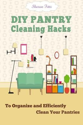 DIY Pantry Cleaning Hacks: To Organize and Efficiently Clean Your Pantries by Fitts, Sharon