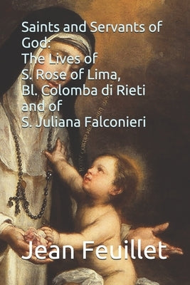 Saints and Servants of God: The Lives of S. Rose of Lima, Bl. Colomba di Rieti, and of S. Juliana Falconieri by Angeli O. P., Sebastiano Degli