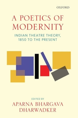 A Poetics of Modernity: Indian Theatre Theory, 1850 to the Present by Dharwadker, Aparna Bhargava