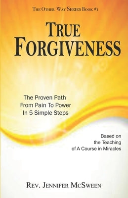 True Forgiveness: The Proven Path From Pain To Power In 5 Simple Steps by McSween, Jennifer