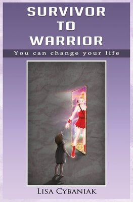 Survivor to Warrior: You can change your life by Cybaniak, Lisa