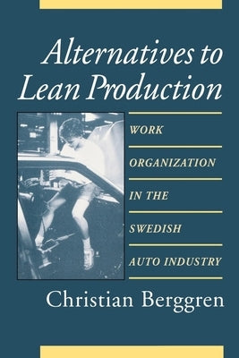 Alternatives to Lean Production: Work Organization in the Swedish Auto Industry, Second Edition, With a New Introduction by Berggren, Christian