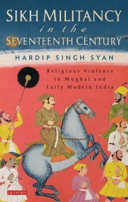 Sikh Militancy in the Seventeenth Century: Religious Violence in Mughal and Early Modern India by Syan, Hardip Singh
