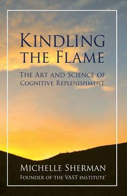 Kindling The Flame: The Art and Science of Cognitive Replenishment by Sherman, Michelle