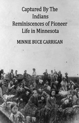 Captured By The Indians: Reminiscences of Pioneer Life in Minnesota by Carrigan, Minnie Buce