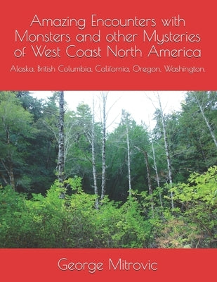 Amazing Encounters with Monsters and other Mysteries of West Coast North America: Alaska, British Columbia, California, Oregon, Washington. by Mitrovic, George
