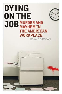 Dying on the Job: Murder and Mayhem in the American Workplace by Brown, Ronald D.