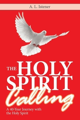 The Holy Spirit Calling: A 40-Year Journey with the Holy Spirit by Istener, A. L.