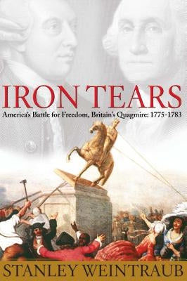 Iron Tears: America's Battle for Freedom, Britain's Quagmire: 1775-1783 by Weintraub, Stanley