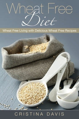 Wheat Free Diet: Wheat Free Living with Delicious Wheat Free Recipes by Davis, Cristina