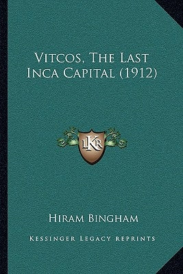 Vitcos, The Last Inca Capital (1912) by Bingham, Hiram