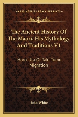 The Ancient History of the Maori, His Mythology and Traditions V1: Horo-Uta or Taki-Tumu Migration by White, John