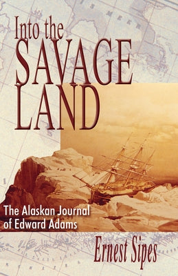 Into the Savage Land: The Alaskan Journal of Edward Adams by Sipes, Ernest