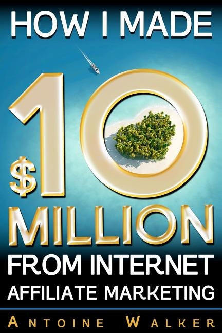 How I Made $10 Million From Internet Affiliate Marketing by Walker, Antoine