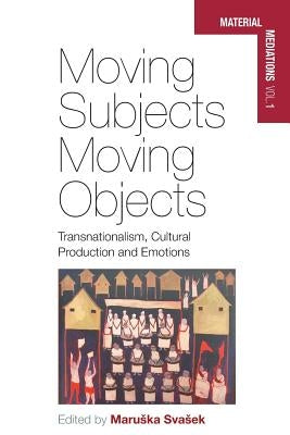Moving Subjects, Moving Objects: Transnationalism, Cultural Production and Emotions by Svasek, Maruska